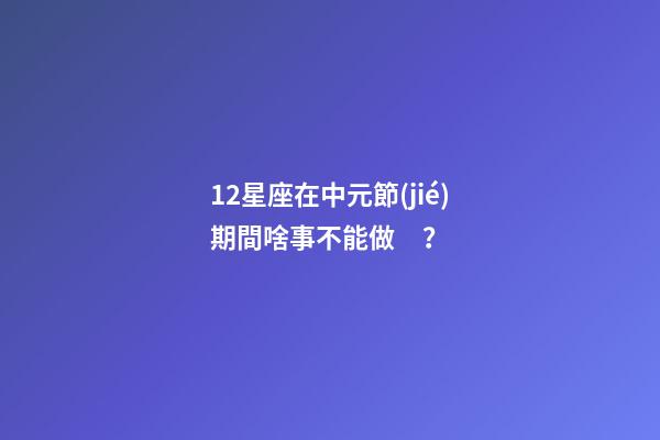12星座在中元節(jié)期間啥事不能做？